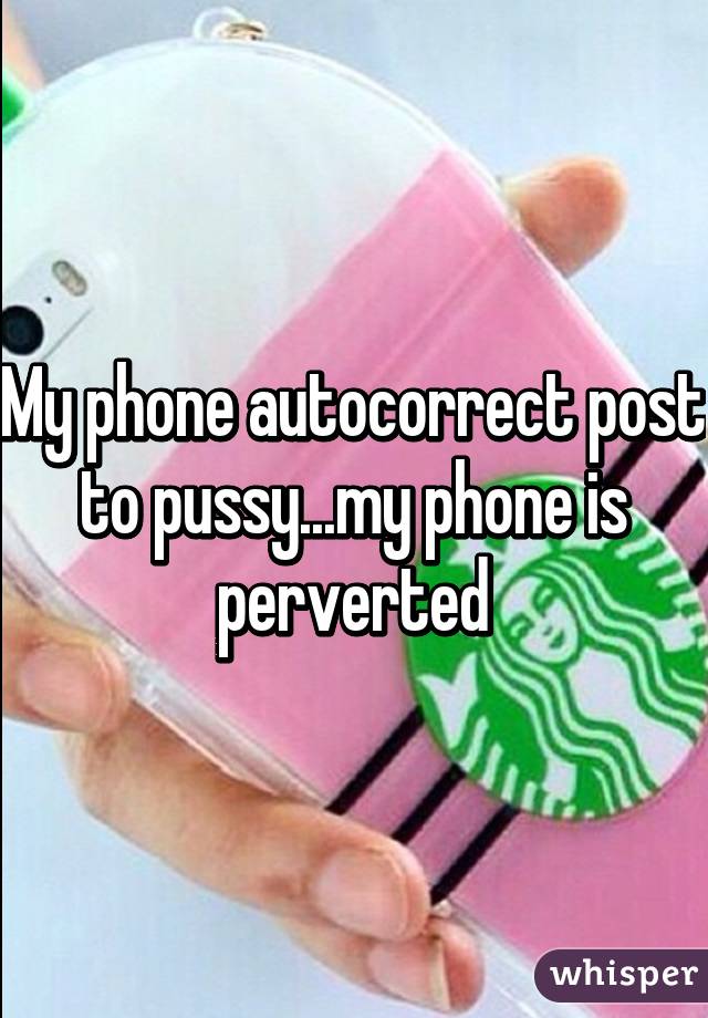 My phone autocorrect post to pussy...my phone is perverted