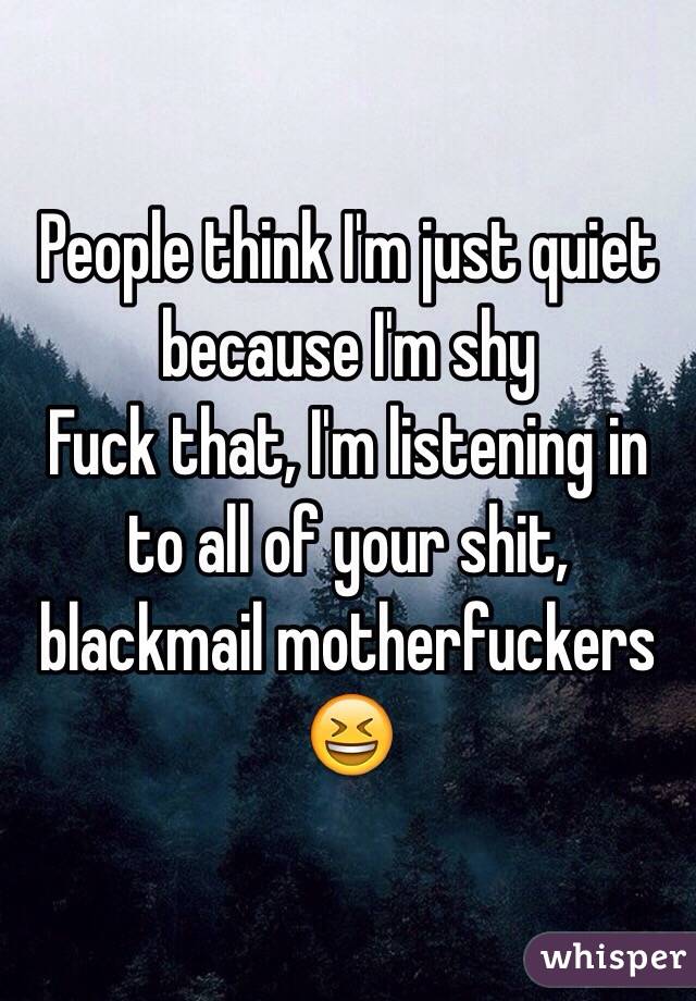 People think I'm just quiet because I'm shy
Fuck that, I'm listening in to all of your shit, blackmail motherfuckers 😆