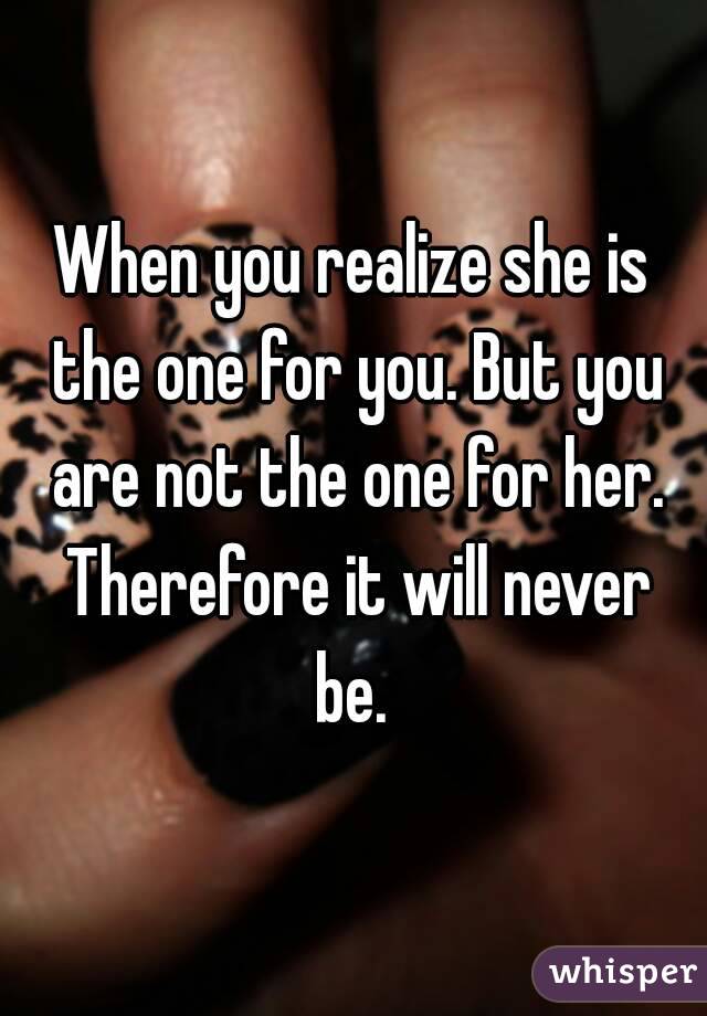 When you realize she is the one for you. But you are not the one for her. Therefore it will never be. 