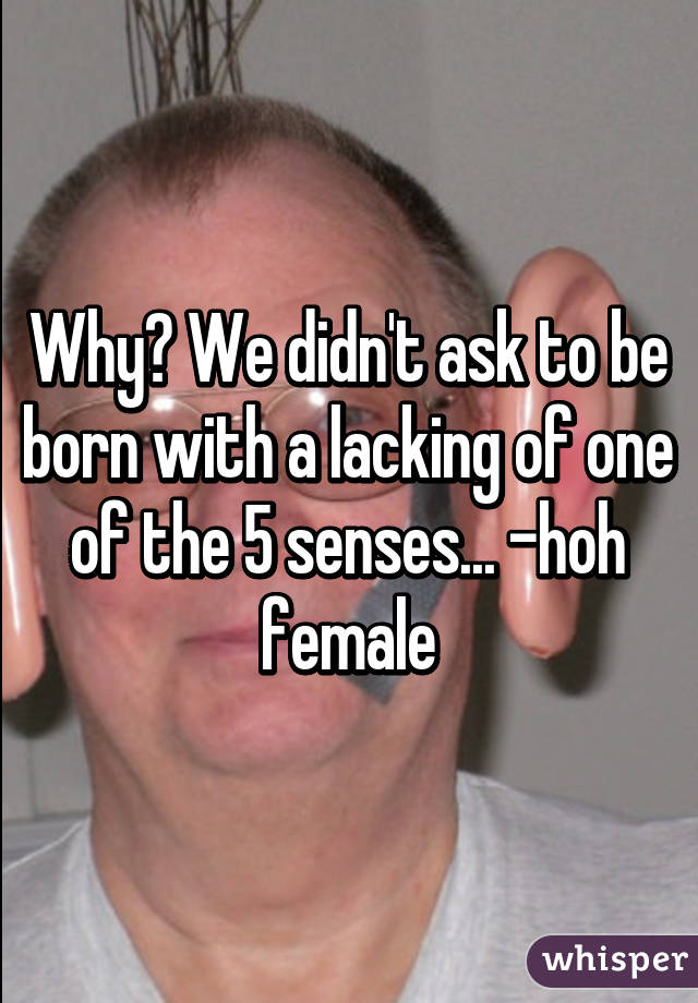 Why? We didn't ask to be born with a lacking of one of the 5 senses... -hoh female