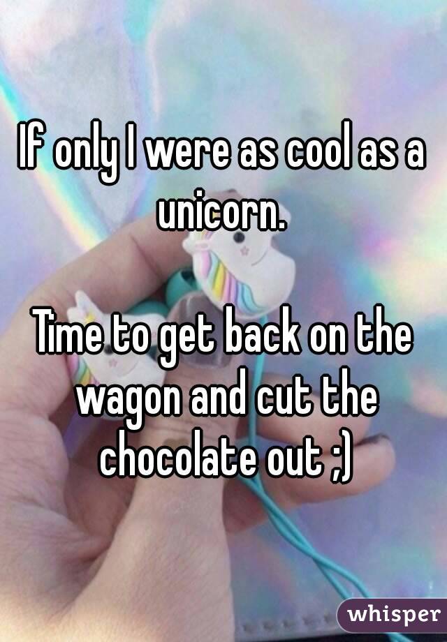 If only I were as cool as a unicorn. 

Time to get back on the wagon and cut the chocolate out ;)