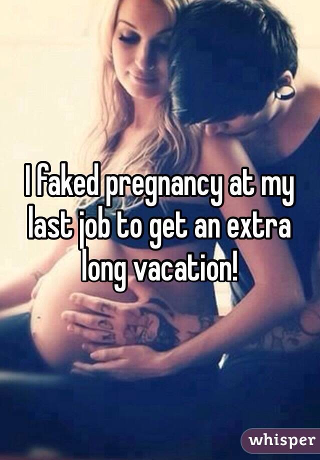 I faked pregnancy at my last job to get an extra long vacation!