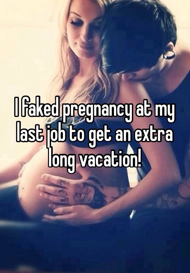 I faked pregnancy at my last job to get an extra long vacation!