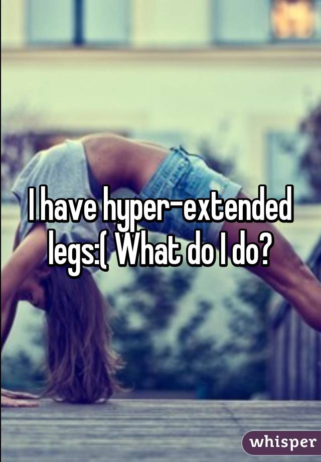 I have hyper-extended legs:( What do I do?