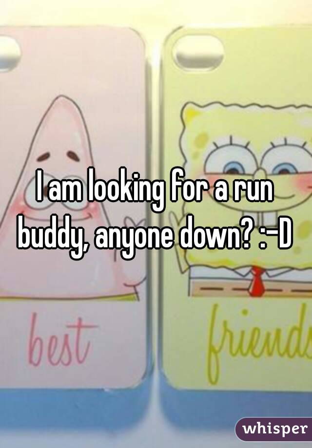 I am looking for a run buddy, anyone down? :-D 