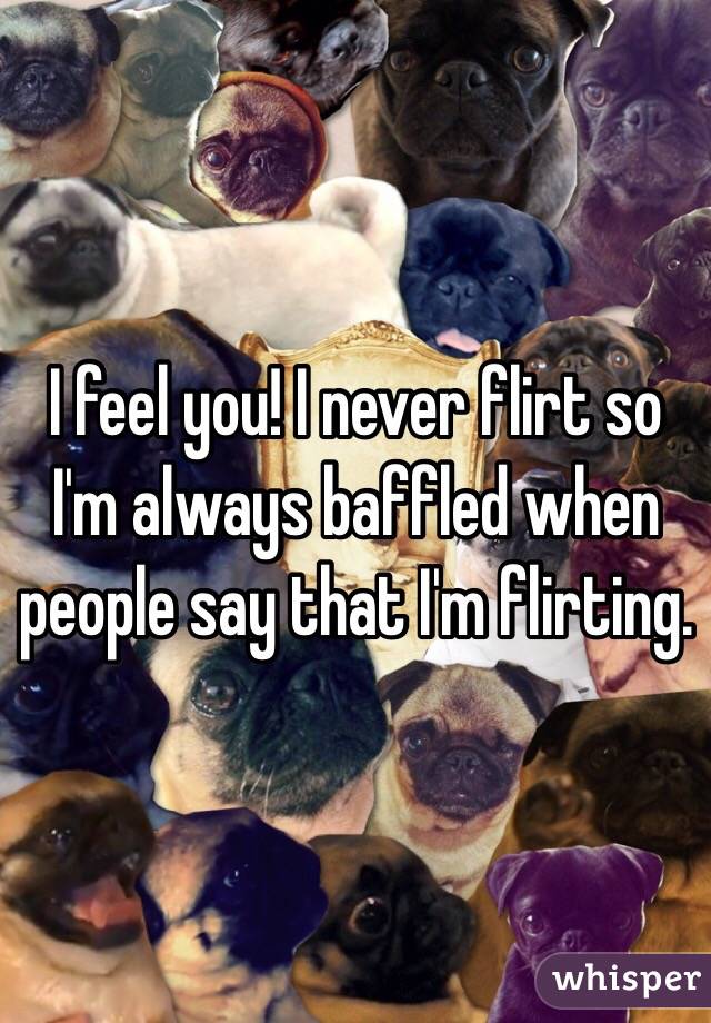 I feel you! I never flirt so I'm always baffled when people say that I'm flirting. 