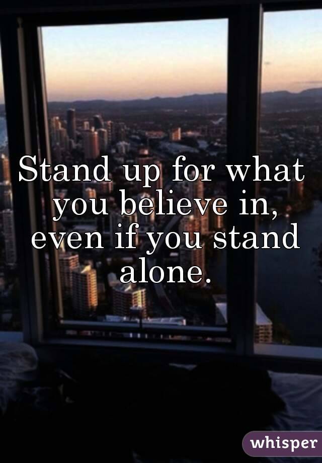 Stand up for what you believe in, even if you stand alone.