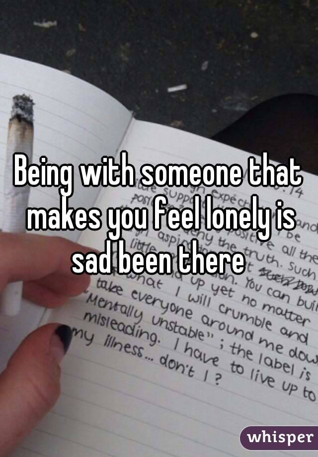 Being with someone that makes you feel lonely is sad been there 