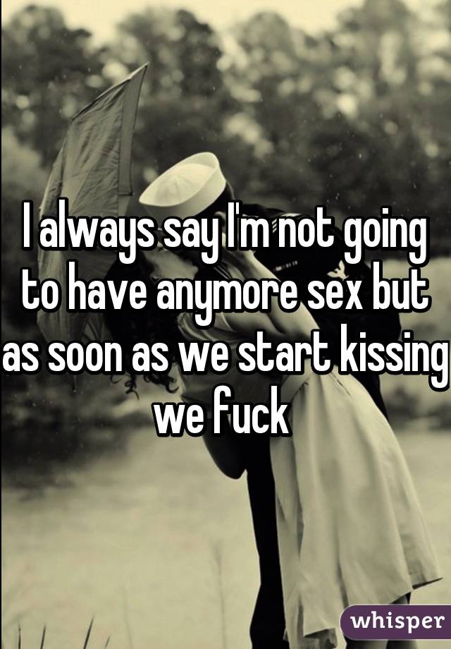 I always say I'm not going to have anymore sex but as soon as we start kissing we fuck 