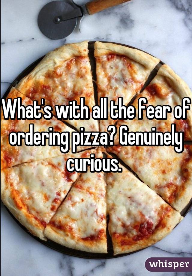 What's with all the fear of ordering pizza? Genuinely curious. 