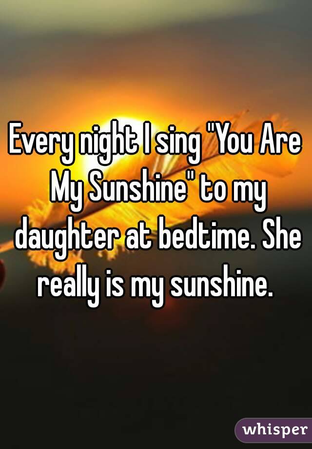 Every night I sing "You Are My Sunshine" to my daughter at bedtime. She really is my sunshine. 