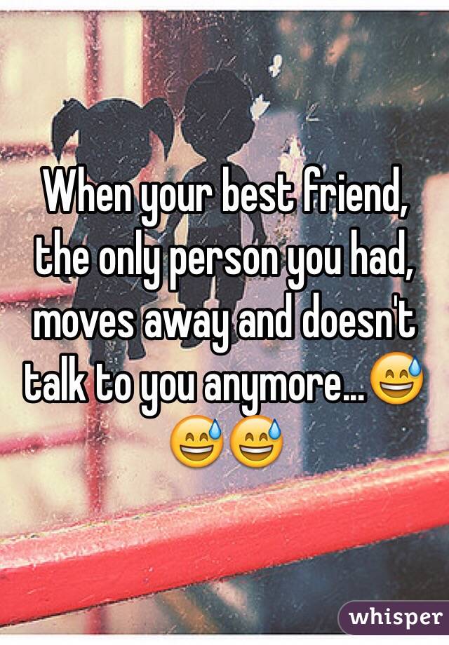 When your best friend, the only person you had, moves away and doesn't talk to you anymore...😅😅😅