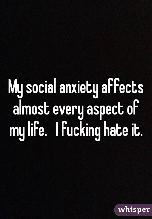 My social anxiety affects almost every aspect of my life.   I fucking hate it. 