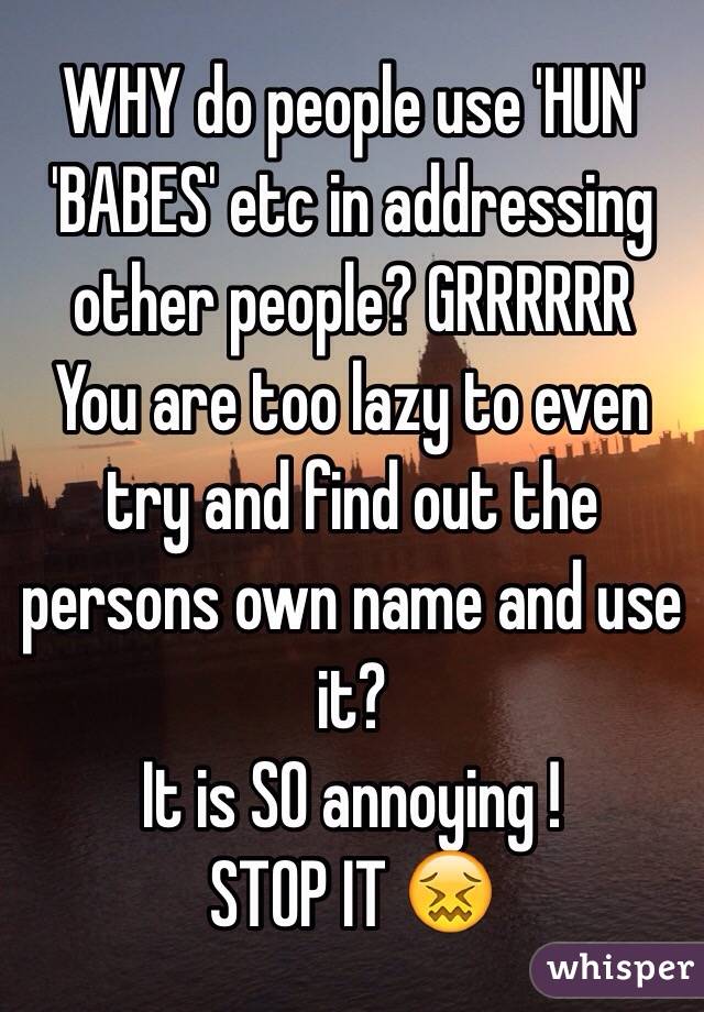 WHY do people use 'HUN' 'BABES' etc in addressing other people? GRRRRRR
You are too lazy to even try and find out the persons own name and use it? 
It is SO annoying ! 
STOP IT 😖