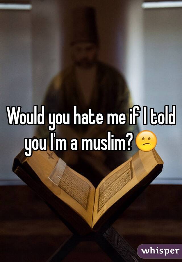 Would you hate me if I told you I'm a muslim?😕