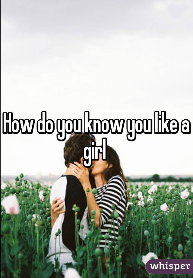 How do you know you like a girl 