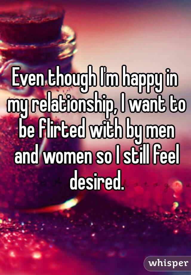 Even though I'm happy in my relationship, I want to be flirted with by men and women so I still feel desired.