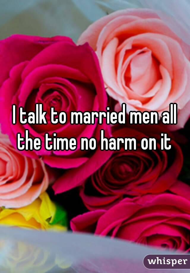 I talk to married men all the time no harm on it 