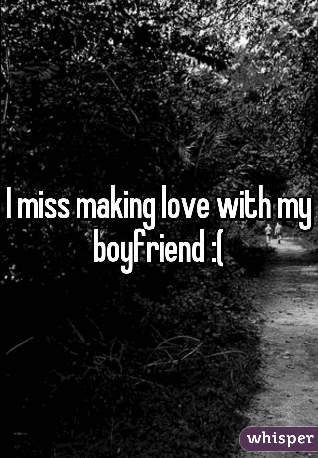 Miss making love I Miss Making Love With My Boyfriend