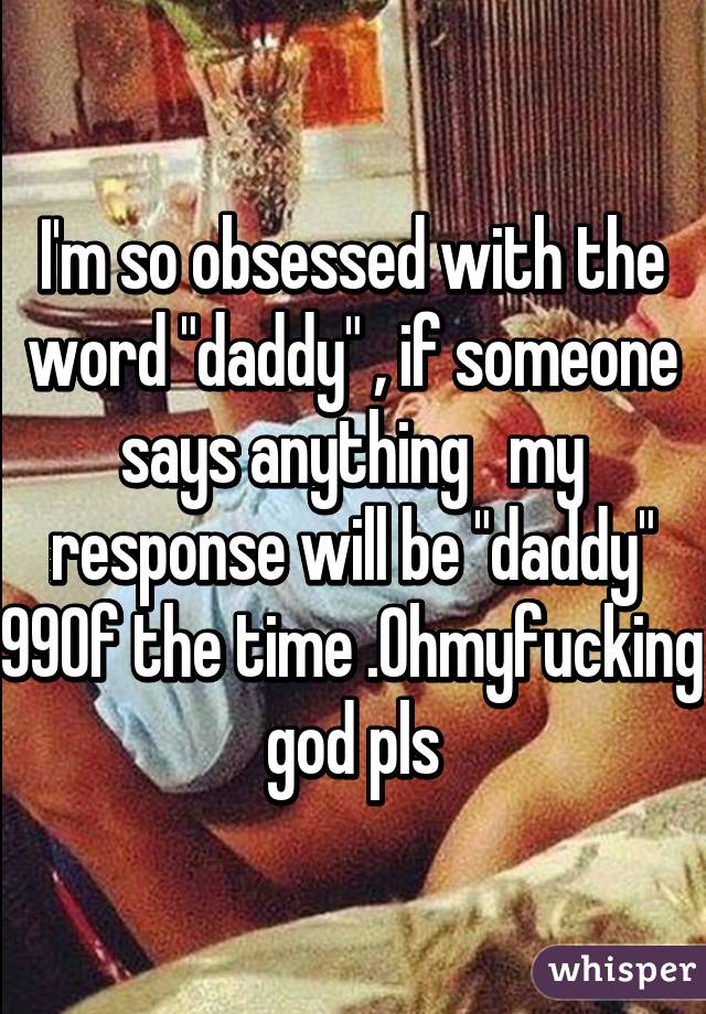 I'm so obsessed with the word "daddy" , if someone says anything   my response will be "daddy" 99% of the time .Ohmyfucking god pls