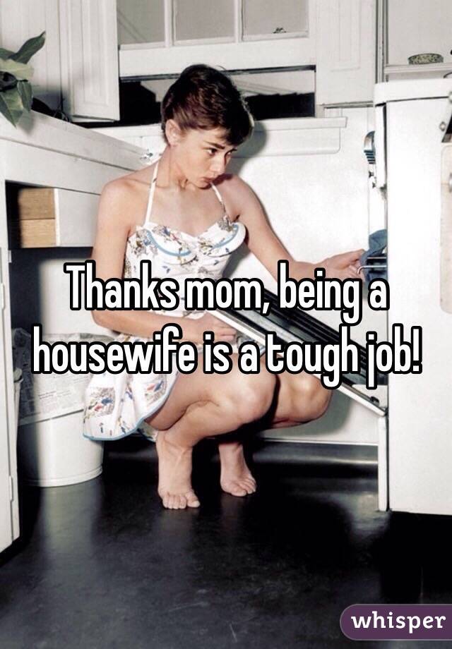 Thanks mom, being a housewife is a tough job!