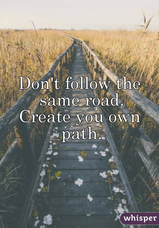 Don't follow the same road.
Create you own path.
