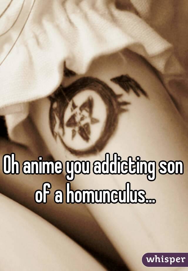 Oh anime you addicting son of a homunculus...