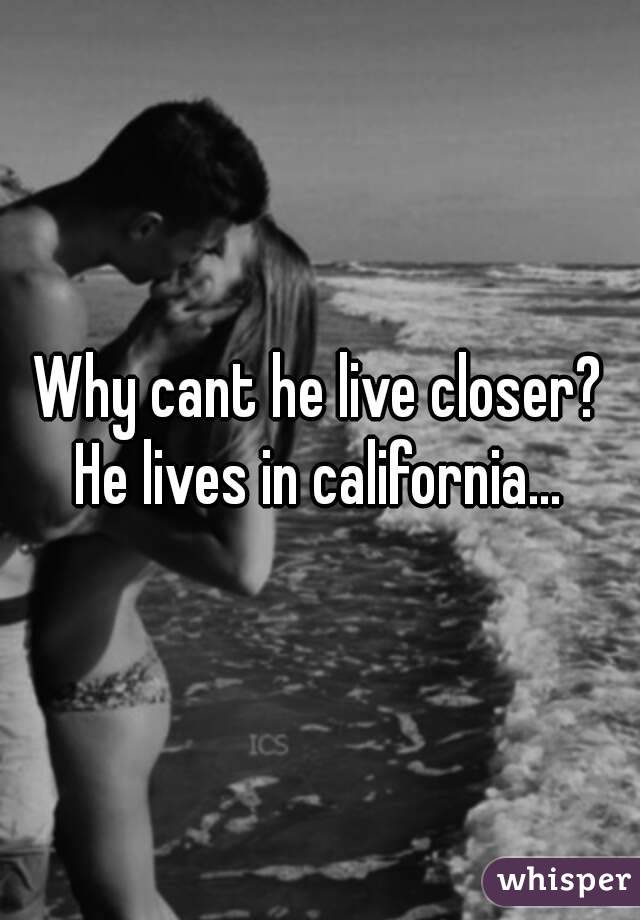 Why cant he live closer?
He lives in california...