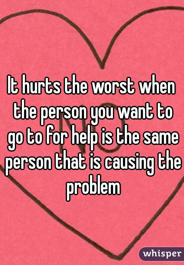 It hurts the worst when the person you want to go to for help is the same person that is causing the problem