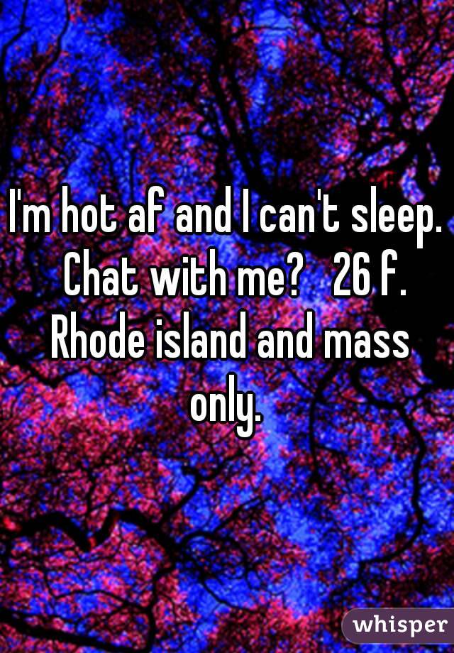 I'm hot af and I can't sleep.  Chat with me?   26 f. Rhode island and mass only. 