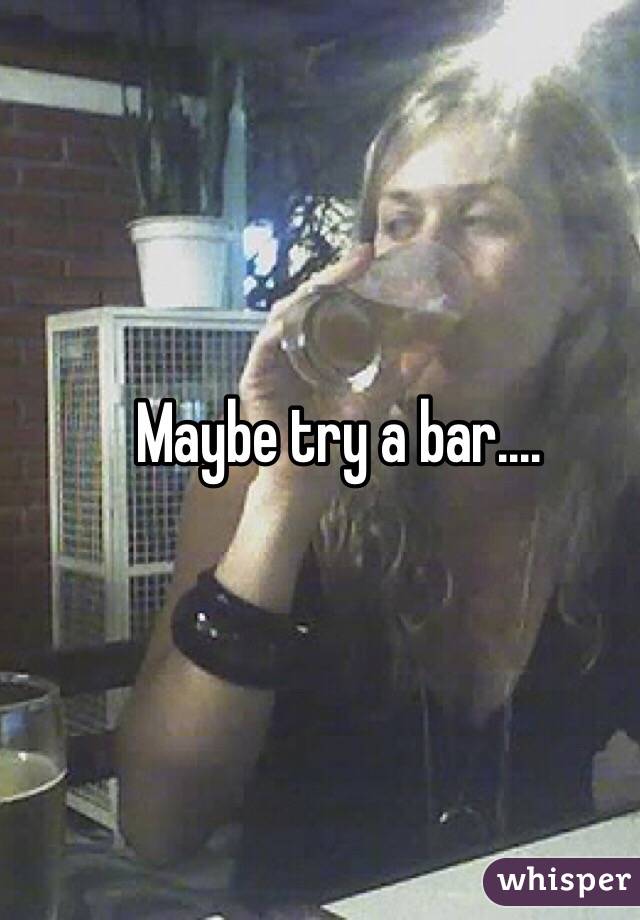 Maybe try a bar....