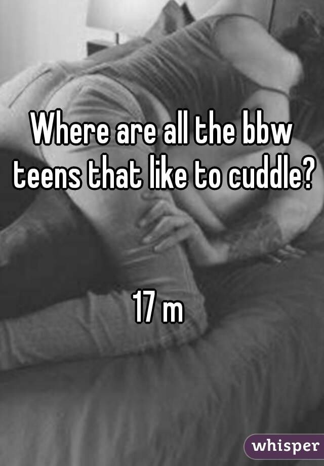 Where are all the bbw teens that like to cuddle? 

17 m 