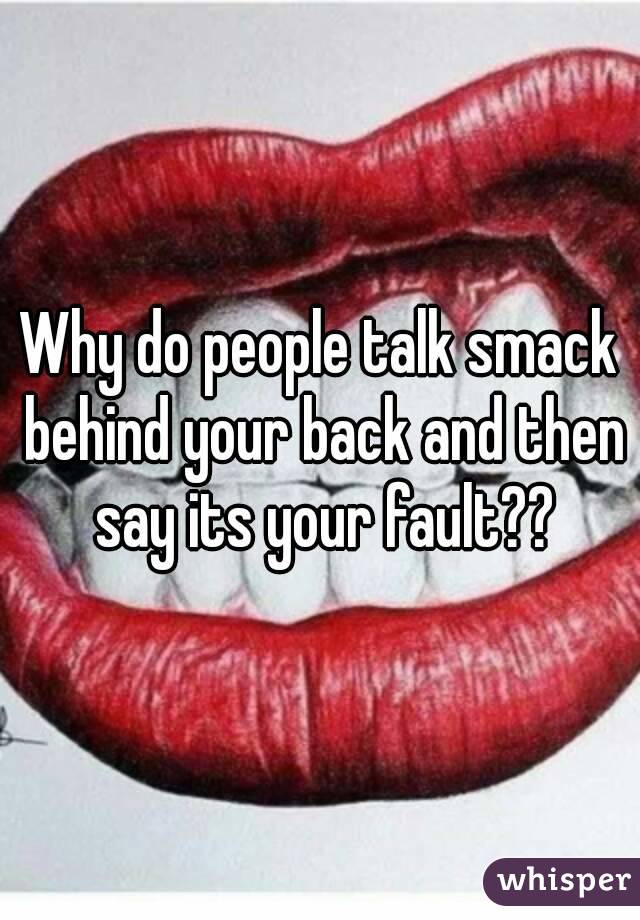 Why do people talk smack behind your back and then say its your fault??