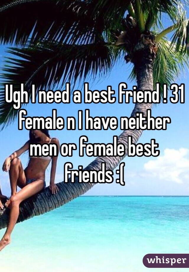 Ugh I need a best friend ! 31 female n I have neither men or female best friends :( 