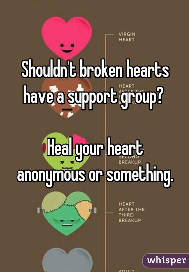 Shouldn't broken hearts have a support group? 

Heal your heart anonymous or something. 