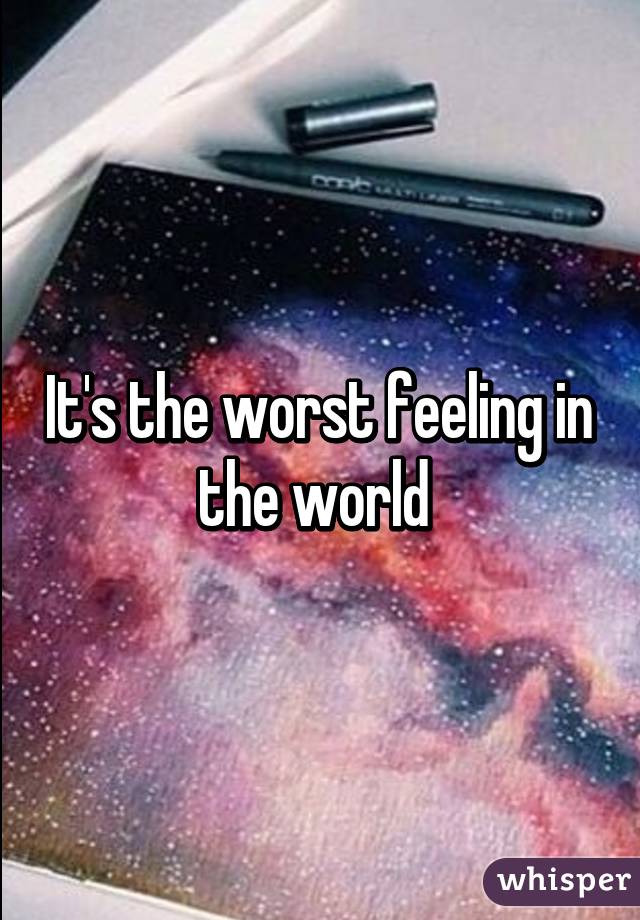 It's the worst feeling in the world 