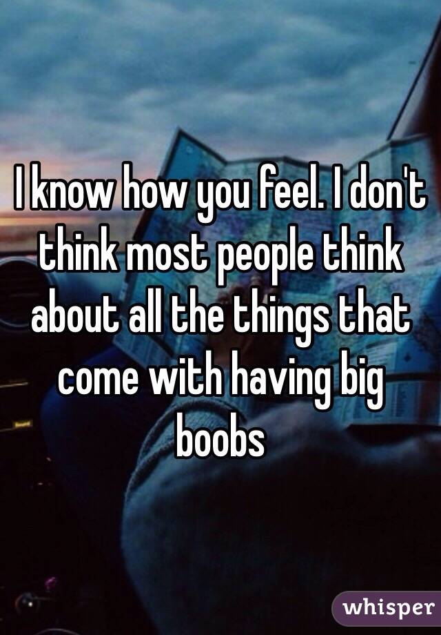 I know how you feel. I don't think most people think about all the things that come with having big boobs 