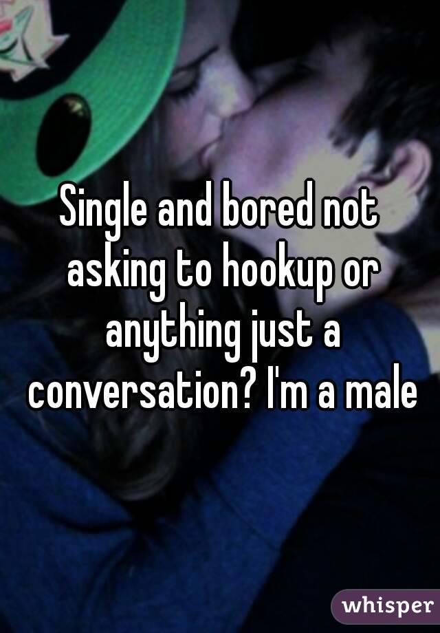 Single and bored not asking to hookup or anything just a conversation? I'm a male