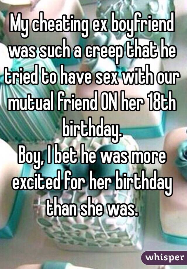 My cheating ex boyfriend was such a creep that he tried to have sex with our mutual friend ON her 18th birthday. 
Boy, I bet he was more excited for her birthday than she was.