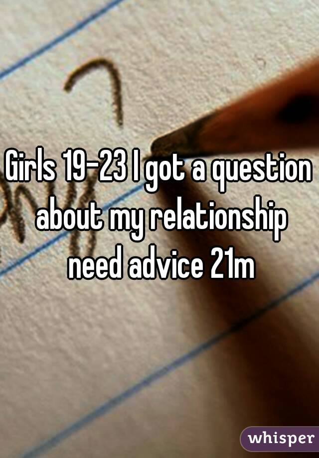 Girls 19-23 I got a question about my relationship need advice 21m