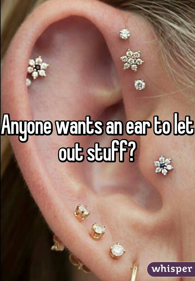 Anyone wants an ear to let out stuff?