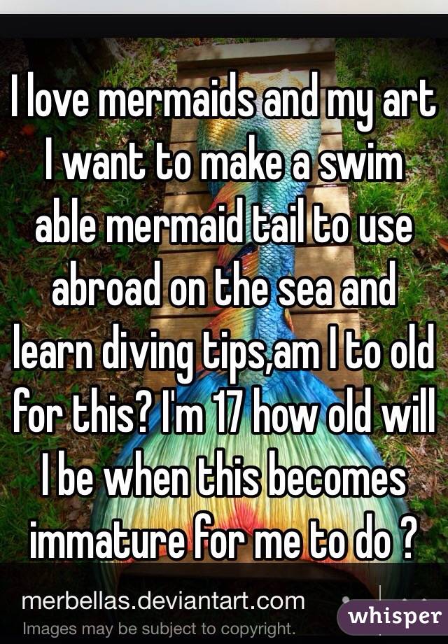 I love mermaids and my art I want to make a swim able mermaid tail to use abroad on the sea and learn diving tips,am I to old for this? I'm 17 how old will I be when this becomes immature for me to do ?