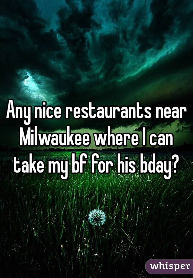 Any nice restaurants near Milwaukee where I can take my bf for his bday? 