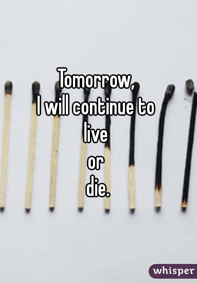 Tomorrow, 
I will continue to 
live 
or 
die.

