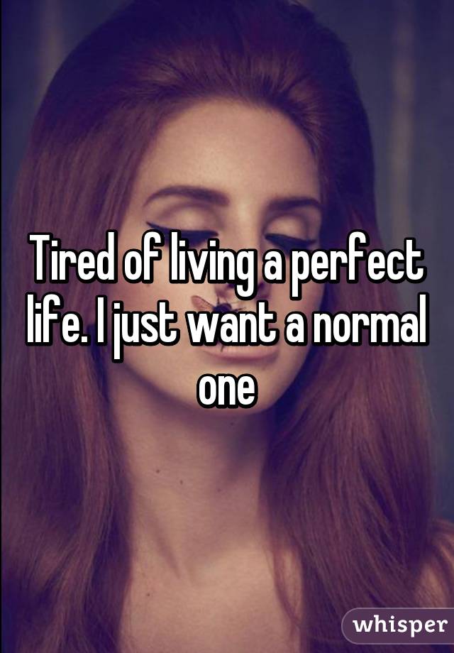 Tired of living a perfect life. I just want a normal one