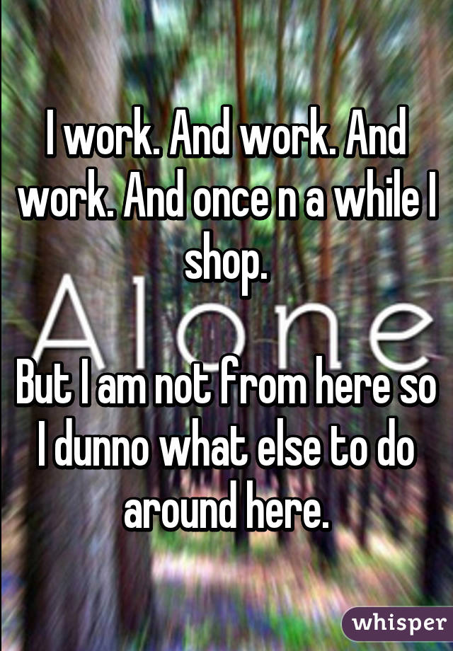 I work. And work. And work. And once n a while I shop.

But I am not from here so I dunno what else to do around here.