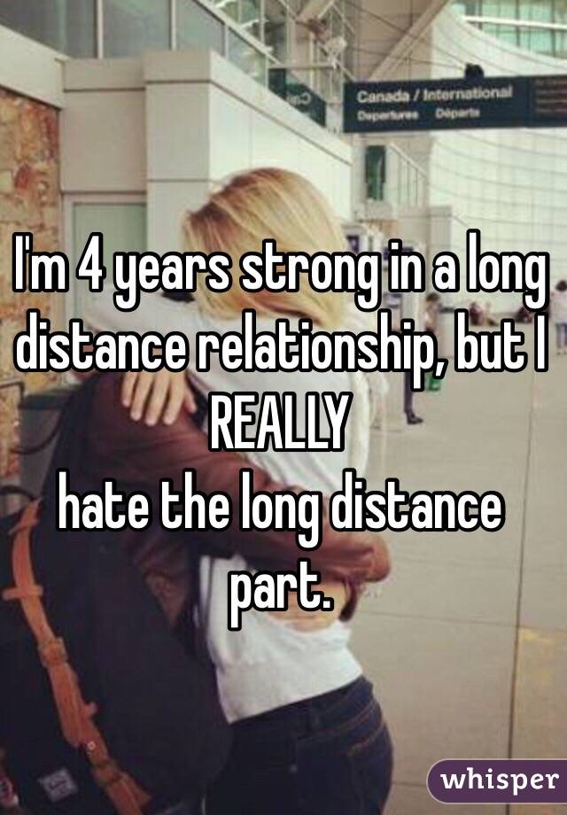 I'm 4 years strong in a long distance relationship, but I 
REALLY 
hate the long distance part.