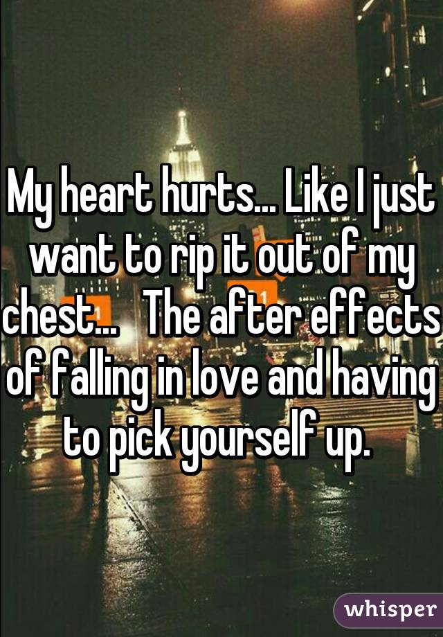 My heart hurts... Like I just want to rip it out of my chest...   The after effects of falling in love and having to pick yourself up. 