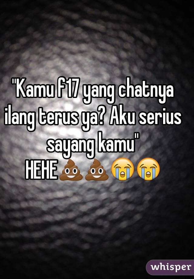 "Kamu f17 yang chatnya ilang terus ya? Aku serius sayang kamu"
HEHE💩💩😭😭