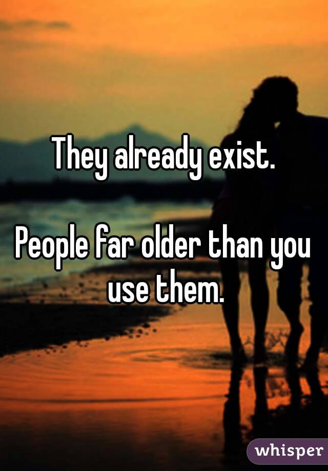 They already exist.

People far older than you use them.